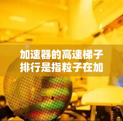 加速器的高速梯子排行是指粒子在加速过程中通过一系列电场和磁场被引导和加速的过程。以下是对这一概念的详细解析