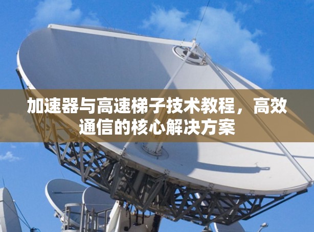 加速器与高速梯子技术教程，高效通信的核心解决方案