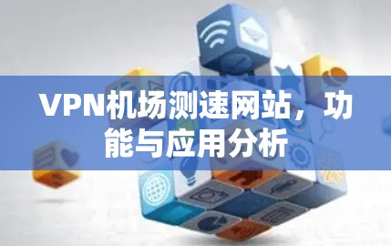 VPN机场测速网站，功能与应用分析