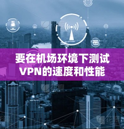 要在机场环境下测试VPN的速度和性能，可以使用一些专业的测速工具或平台。以下是一些可能的方法和工具