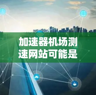 加速器机场测速网站可能是指用于测试网络加速器性能的网站或工具。以下是一些可能有用的资源和工具，可以帮助你测试加速器的性能和效果