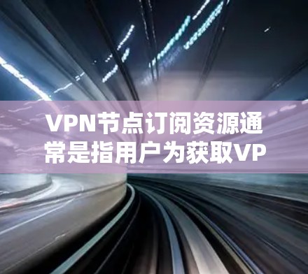 VPN节点订阅资源通常是指用户为获取VPN服务时，需要选择并支付订阅费用来获取VPN节点的使用权。以下是一些关于VPN节点订阅资源的常见信息和问题