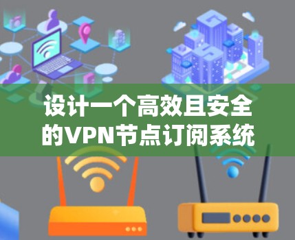 设计一个高效且安全的VPN节点订阅系统需要从多个方面进行全面考虑，确保系统功能全面、用户体验良好且安全性高。以下是一个分步骤的系统设计方案