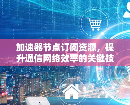 加速器节点订阅资源，提升通信网络效率的关键技术