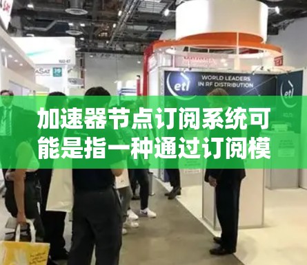 加速器节点订阅系统可能是指一种通过订阅模型获取加速器节点服务的系统。加速器节点通常用于网络数据传输、内容分发或其他需要加速处理的场景。以下是一些可能的关键点和解释