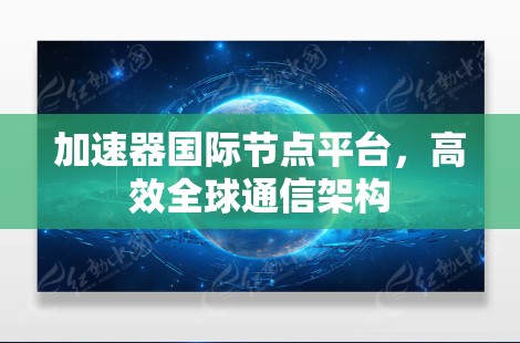 加速器国际节点平台，高效全球通信架构
