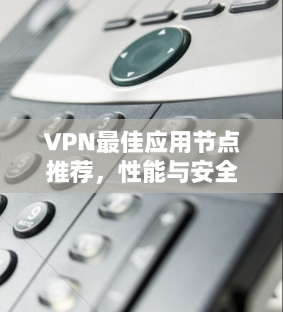 VPN最佳应用节点推荐，性能与安全的平衡之道