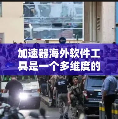 加速器海外软件工具是一个多维度的领域，涵盖了多种技术和应用场景。以下是对这些工具的详细分类和总结