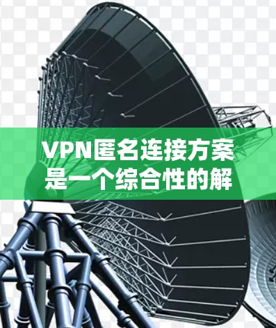 VPN匿名连接方案是一个综合性的解决方案，旨在通过多种技术和措施保护用户的隐私和安全。以下是构建该方案的关键要素和步骤