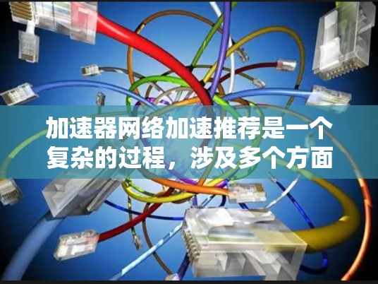 加速器网络加速推荐是一个复杂的过程，涉及多个方面的考量。以下是对加速器网络加速推荐的详细分析和总结