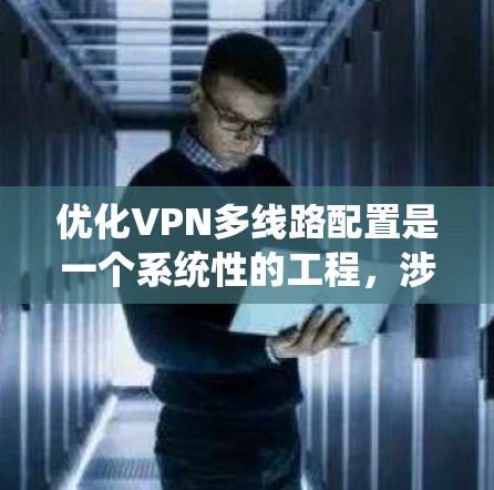 优化VPN多线路配置是一个系统性的工程，涉及多个方面的考虑和实施步骤。以下是一个有条理的分步指南，帮助您有效地优化VPN多线路配置，确保其稳定性、安全性和高效性