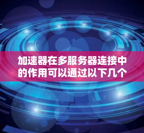 加速器在多服务器连接中的作用可以通过以下几个关键点来理解