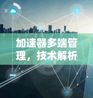 加速器多端管理，技术解析与应用探讨