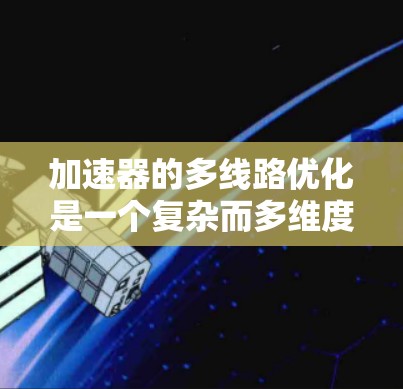加速器的多线路优化是一个复杂而多维度的过程，涉及多个技术和方法的协同应用，以提高加速器的性能和效率。以下是对加速器多线路优化的详细分析