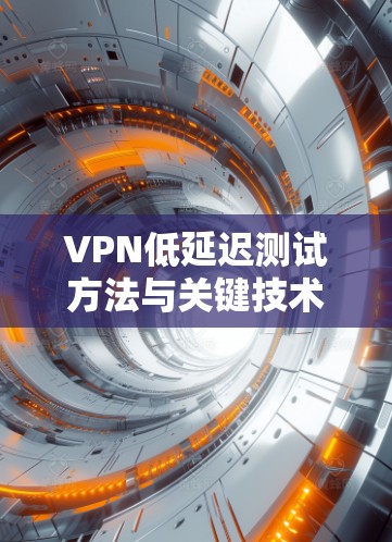 VPN低延迟测试方法与关键技术分析