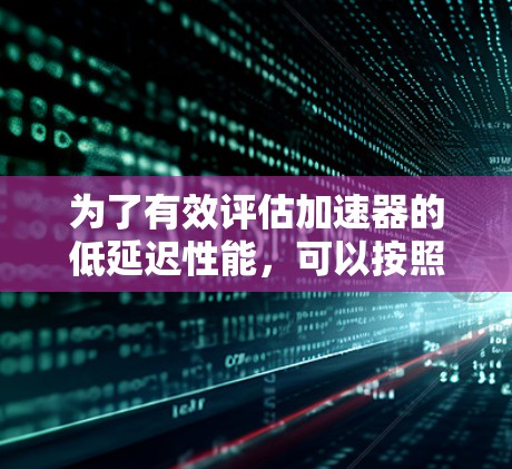 为了有效评估加速器的低延迟性能，可以按照以下步骤进行测试和优化