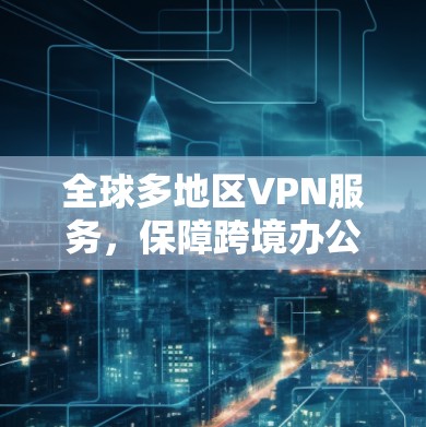 全球多地区VPN服务，保障跨境办公的网络安全