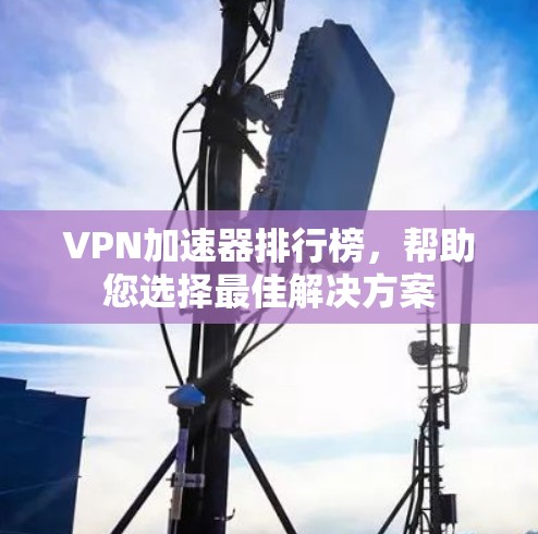 VPN加速器排行榜，帮助您选择最佳解决方案
