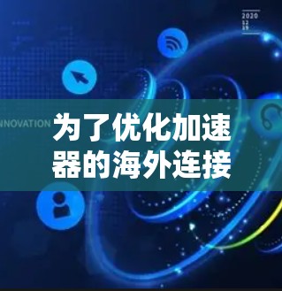 为了优化加速器的海外连接，可以从以下几个方面进行详细考虑和实施
