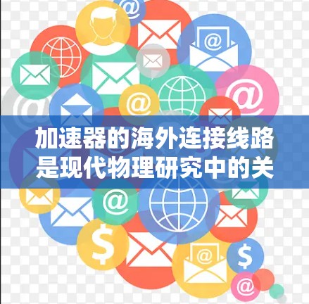 加速器的海外连接线路是现代物理研究中的关键技术，用于将不同国家的加速器连接起来，支持跨国科学合作。以下是对这一技术的详细分析