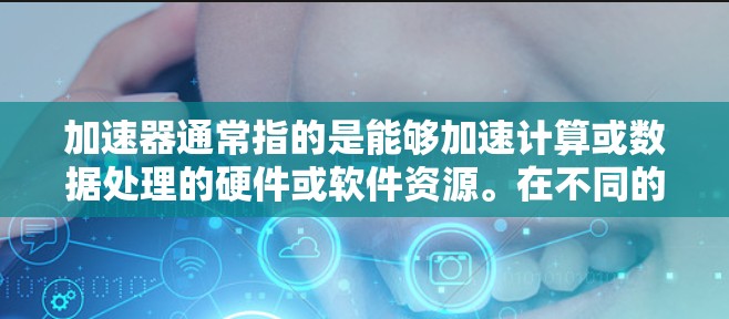 加速器通常指的是能够加速计算或数据处理的硬件或软件资源。在不同的上下文中，代理线路资源可能有不同的含义，以下是一些可能的解释和相关信息