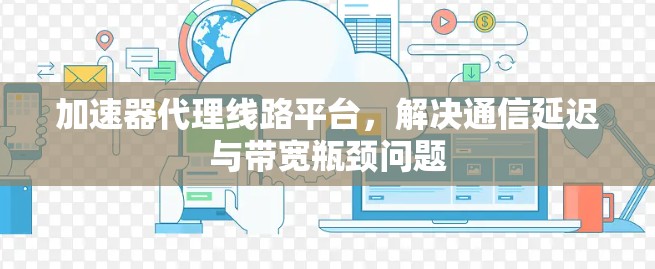 加速器代理线路平台，解决通信延迟与带宽瓶颈问题