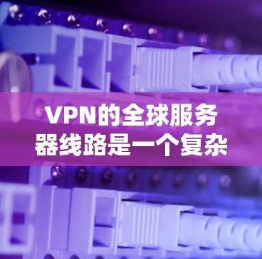VPN的全球服务器线路是一个复杂而庞大的网络体系，旨在为用户提供安全、隐私和稳定的互联网连接。以下是对VPN全球服务器线路的详细分析和总结