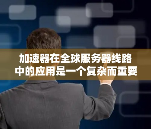 加速器在全球服务器线路中的应用是一个复杂而重要的主题，涉及多个方面，包括硬件和软件加速器的选择、数据传输优化、全球网络架构设计等。以下是对这一主题的详细分析和总结