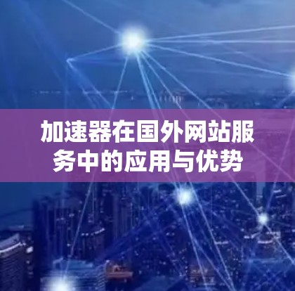 加速器在国外网站服务中的应用与优势