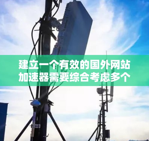 建立一个有效的国外网站加速器需要综合考虑多个方面，以下是分步骤的解决方案