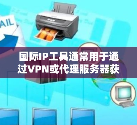 国际IP工具通常用于通过VPN或代理服务器获取外部IP地址，以绕过地理限制或保护隐私。以下是关于国际IP工具的详细分步解释