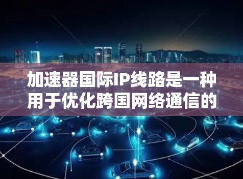 加速器国际IP线路是一种用于优化跨国网络通信的技术，结合了加速器的高性能和国际IP线路的广泛覆盖，能够有效提升数据传输效率。以下是对该技术的详细分析和总结