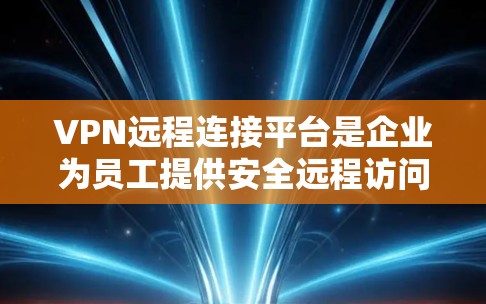 VPN远程连接平台是企业为员工提供安全远程访问内部网络资源的重要工具。以下是对VPN远程连接平台的详细分析和总结