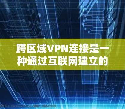 跨区域VPN连接是一种通过互联网建立的安全通道，允许不同区域的网络之间高效、安全地交换数据，广泛应用于全球化企业的远程办公、数据同步和跨国会议等场景。以下是对跨区域VPN的详细分析