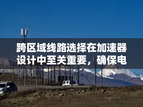跨区域线路选择在加速器设计中至关重要，确保电子束能够高效、稳定地通过各个区域并获得足够的加速。以下是对该问题的详细分析和解决方案