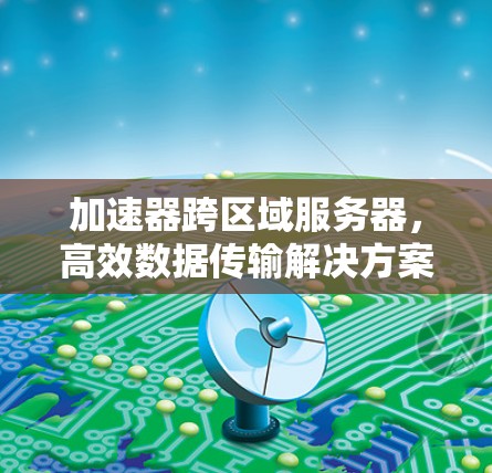 加速器跨区域服务器，高效数据传输解决方案