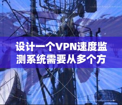设计一个VPN速度监测系统需要从多个方面进行考虑，以下是一个有条理的解决方案