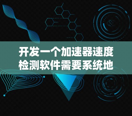 开发一个加速器速度检测软件需要系统地规划和实施多个步骤。以下是一个详细的步骤指南