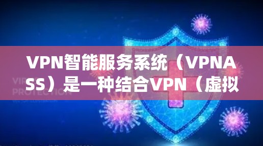 VPN智能服务系统（VPNASS）是一种结合VPN（虚拟专用网络）技术与智能服务的系统，旨在通过智能化的方式提供更高效、安全的网络服务。以下是关于VPN智能服务系统的详细介绍