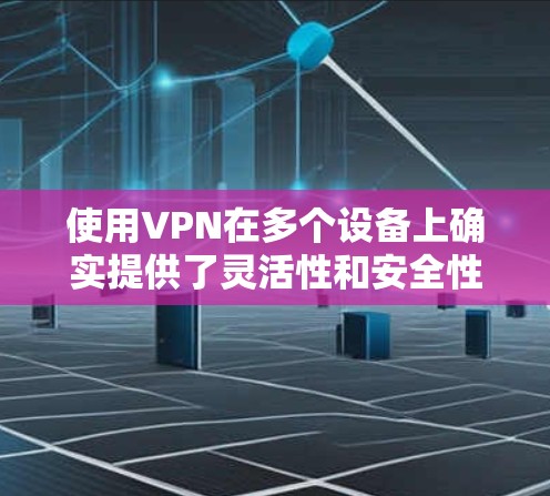 使用VPN在多个设备上确实提供了灵活性和安全性，但也需要考虑以下几个方面