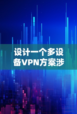 设计一个多设备VPN方案涉及多个关键步骤，确保安全性、可靠性和易用性。以下是一个详细的实施步骤指南