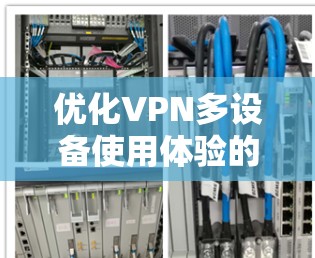 优化VPN多设备使用体验的关键步骤如下