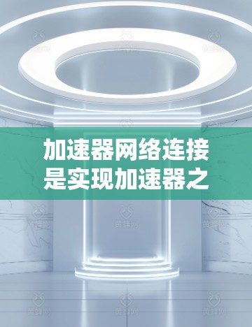 加速器网络连接是实现加速器之间高效数据传输和通信的关键技术，涵盖多种网络架构、协议和优化方法。以下是对加速器网络连接的详细分析和总结
