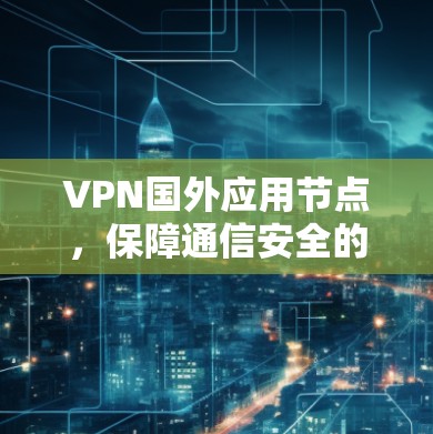 VPN国外应用节点，保障通信安全的关键技术