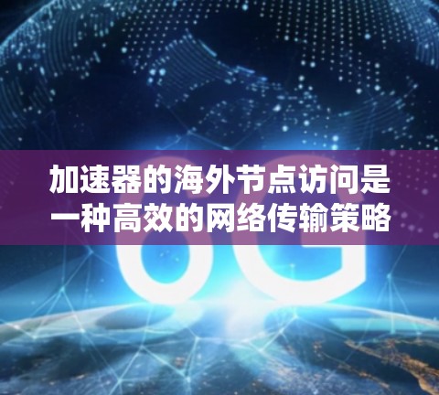 加速器的海外节点访问是一种高效的网络传输策略，通过分布式架构和智能路由优化数据传输，减少延迟并提升带宽使用效率。以下是对这一技术的详细分析和总结