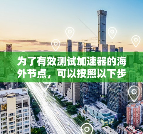 为了有效测试加速器的海外节点，可以按照以下步骤进行
