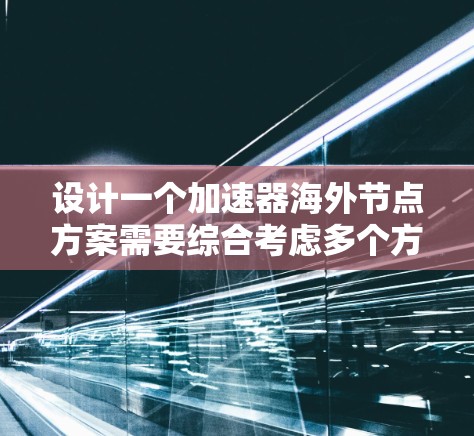 设计一个加速器海外节点方案需要综合考虑多个方面，确保其在技术、管理、法律和合作等方面的可行性。以下是该方案的详细分步说明