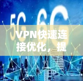 VPN快速连接优化，提升网络效率与安全防护能力