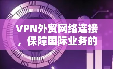 VPN外贸网络连接，保障国际业务的安全与高效