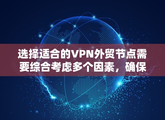 选择适合的VPN外贸节点需要综合考虑多个因素，确保既满足业务需求，又能保障数据安全和网络稳定。以下是详细的选择步骤和建议